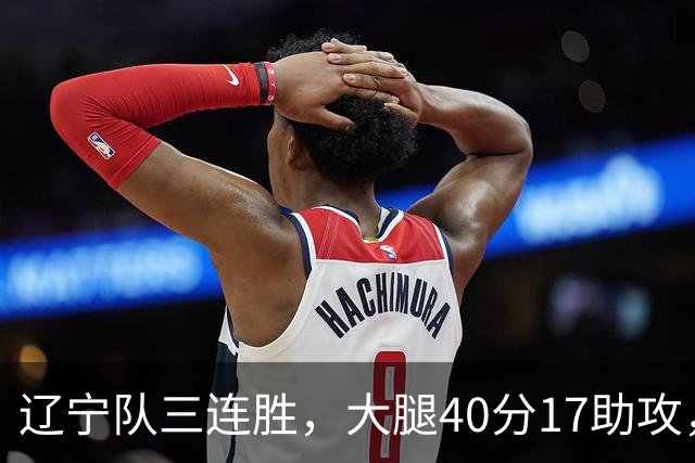 辽宁队三连胜，大腿40分17助攻，赵继伟缺战李虎翼末节10分